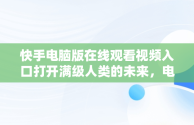 快手电脑版在线观看视频入口打开满级人类的未来，电脑版网页快手 