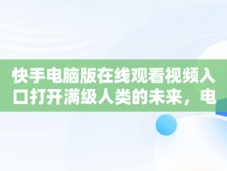 快手电脑版在线观看视频入口打开满级人类的未来，电脑版网页快手 