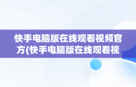 快手电脑版在线观看视频官方(快手电脑版在线观看视频官方网站)