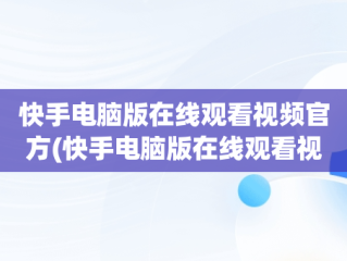 快手电脑版在线观看视频官方(快手电脑版在线观看视频官方网站)