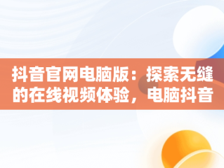 抖音官网电脑版：探索无缝的在线视频体验，电脑抖音官网怎么看直播 