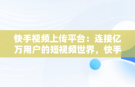 快手视频上传平台：连接亿万用户的短视频世界，快手视频发布平台 