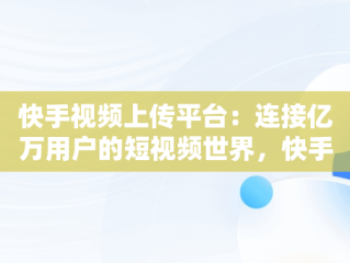 快手视频上传平台：连接亿万用户的短视频世界，快手视频发布平台 