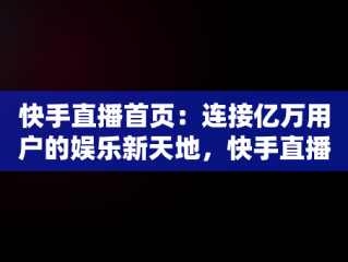 快手直播首页：连接亿万用户的娱乐新天地，快手直播首页在哪看 