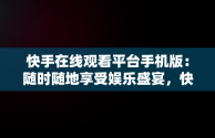 快手在线观看平台手机版：随时随地享受娱乐盛宴，快手在线观看平台手机版免费 