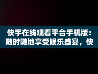 快手在线观看平台手机版：随时随地享受娱乐盛宴，快手在线观看平台手机版免费 