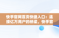 快手官网首页快捷入口：连接亿万用户的桥梁，快手官网首页快捷入口在哪 