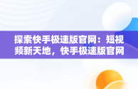 探索快手极速版官网：短视频新天地，快手极速版官网客服电话 