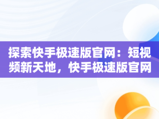 探索快手极速版官网：短视频新天地，快手极速版官网客服电话 