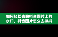 如何轻松去除抖音图片上的水印，抖音图片怎么去掉抖音号水印呢 