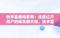 快手直播间官网：连接亿万用户的娱乐新天地，快手直播间官网在哪里 