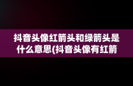 抖音头像红箭头和绿箭头是什么意思(抖音头像有红箭头是什么意思)