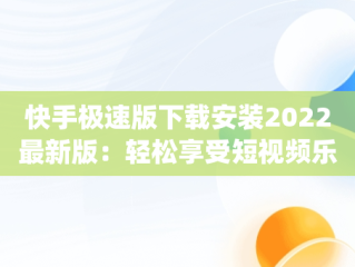 快手极速版下载安装2022最新版：轻松享受短视频乐趣，快手极速版下载安装2022最新版app 