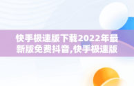 快手极速版下载2022年最新版免费抖音,快手极速版下载2022年最新版免费抖音极速版