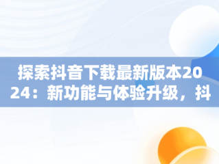 探索抖音下载最新版本2024：新功能与体验升级，抖音下载最新版本2024官方正版安装苹果 