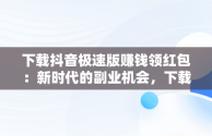 下载抖音极速版赚钱领红包：新时代的副业机会，下载抖音极速版赚钱领红包到页面 