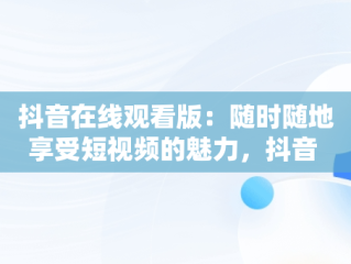 抖音在线观看版：随时随地享受短视频的魅力，抖音 在线观看 
