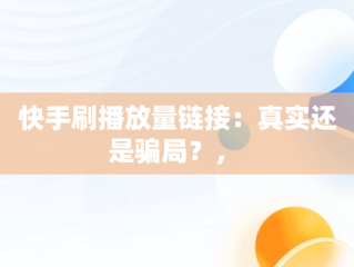 快手刷播放量链接：真实还是骗局？， 