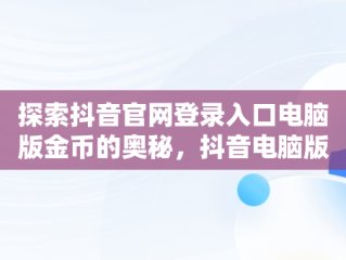 探索抖音官网登录入口电脑版金币的奥秘，抖音电脑版登陆入口 