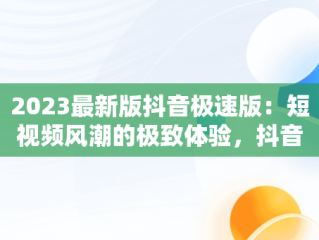 2023最新版抖音极速版：短视频风潮的极致体验，抖音极速版2020版 