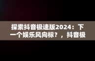 探索抖音极速版2024：下一个娱乐风向标？，抖音极速版免费安装 