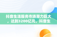 抖音生活服务市场潜力巨大，达到3200亿元，抖音生活服务类 