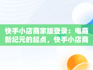 快手小店商家版登录：电商新纪元的起点，快手小店商家版登录不了 