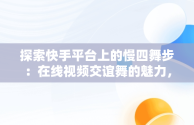 探索快手平台上的慢四舞步：在线视频交谊舞的魅力，慢四交谊舞曲网 