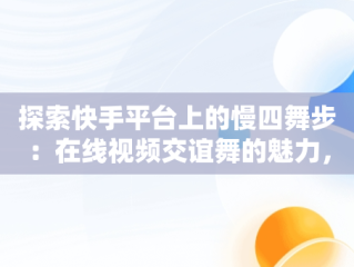 探索快手平台上的慢四舞步：在线视频交谊舞的魅力，慢四交谊舞曲网 