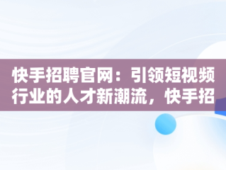 快手招聘官网：引领短视频行业的人才新潮流，快手招聘官网校园招聘 