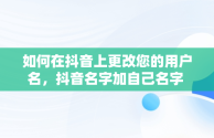 如何在抖音上更改您的用户名，抖音名字加自己名字 