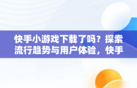 快手小游戏下载了吗？探索流行趋势与用户体验，快手小游戏哪去了 