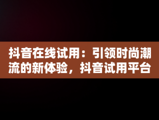 抖音在线试用：引领时尚潮流的新体验，抖音试用平台 