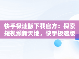 快手极速版下载官方：探索短视频新天地，快手极速版下载官方免费下载 
