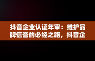 抖音企业认证年审：维护品牌信誉的必经之路，抖音企业认证年审是什么意思 