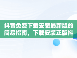 抖音免费下载安装最新版的简易指南，下载安装正版抖音 