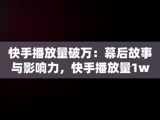 快手播放量破万：幕后故事与影响力，快手播放量1w还继续发作品吗 