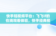 快手短视频平台：飞飞lf的在线观看体验，快手经典视频在线观看 