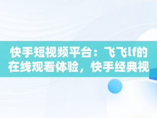 快手短视频平台：飞飞lf的在线观看体验，快手经典视频在线观看 