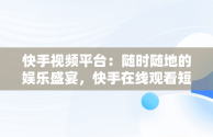 快手视频平台：随时随地的娱乐盛宴，快手在线观看短视频 