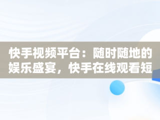 快手视频平台：随时随地的娱乐盛宴，快手在线观看短视频 