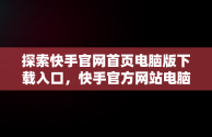 探索快手官网首页电脑版下载入口，快手官方网站电脑版 