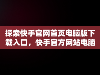 探索快手官网首页电脑版下载入口，快手官方网站电脑版 