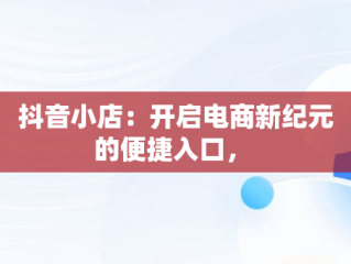 抖音小店：开启电商新纪元的便捷入口， 