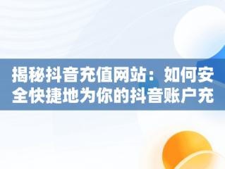 揭秘抖音充值网站：如何安全快捷地为你的抖音账户充值，苹果手机抖音充值网站 