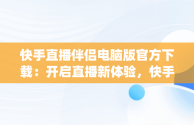 快手直播伴侣电脑版官方下载：开启直播新体验，快手pc直播伴侣手机版本 