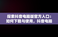 探索抖音电脑版官方入口：如何下载与使用，抖音电脑版官方下载官网 