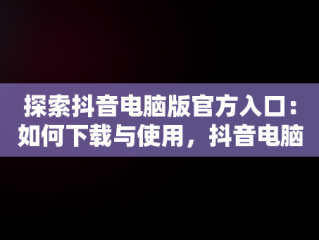 探索抖音电脑版官方入口：如何下载与使用，抖音电脑版官方下载官网 