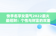 快手名字女霸气2022最火最招财：个性与财富的双重追求，快手名字女霸气2022最火最招财的网名 