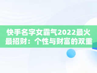 快手名字女霸气2022最火最招财：个性与财富的双重追求，快手名字女霸气2022最火最招财的网名 